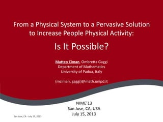 San Jose, CA - July 15, 2013
From a Physical System to a Pervasive Solution
to Increase People Physical Activity:
Is It Possible?
Matteo Ciman, Ombretta Gaggi
Department of Mathematics
University of Padua, Italy
{mciman, gaggi}@math.unipd.it
NIME’13
San Jose, CA, USA
July 15, 2013
 