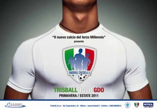 “Il nuovo calcio del terzo Millennio”
                              presenta




    TRISBALL TOUR GDO
           PRIMAVERA / ESTATE 2011

Trisball A.s.d. - Via Capecelatro, 33 - Milano - www.trisball.it - infoline: +390248008812
 