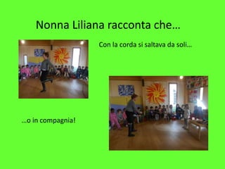 Nonna Liliana racconta che…
Con la corda si saltava da soli…
…o in compagnia!
 