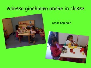 Adesso giochiamo anche in classe
con le bambole
 