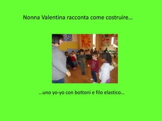 Nonna Valentina racconta come costruire…
…uno yo-yo con bottoni e filo elastico…
 