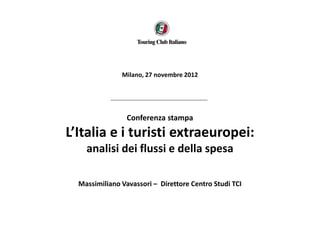 Milano, 27 novembre 2012




                 Conferenza stampa
L’Italia e i turisti extraeuropei:
    analisi dei flussi e della spesa

  Massimiliano Vavassori – Direttore Centro Studi TCI
 