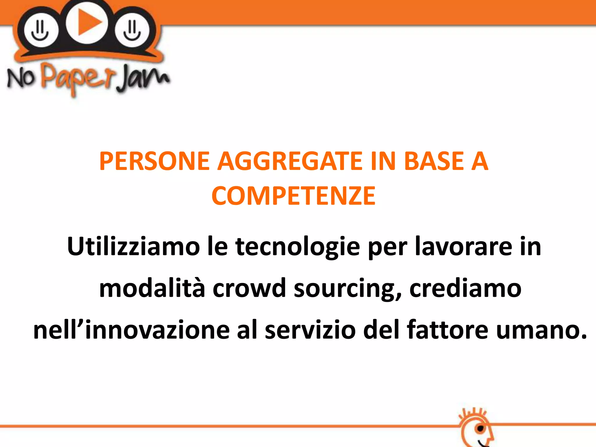 PERSONE AGGREGATE IN BASE A
            COMPETENZE
  Utilizziamo le tecnologie per lavorare in
      modalità crowd sourcing, crediamo
nell’innovazione al servizio del fattore umano.
 