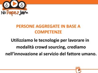 PERSONE AGGREGATE IN BASE A
            COMPETENZE
  Utilizziamo le tecnologie per lavorare in
      modalità crowd sourcing, crediamo
nell’innovazione al servizio del fattore umano.
 