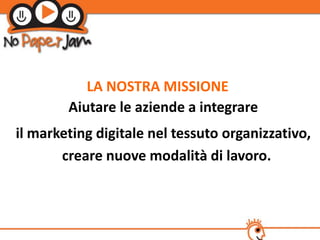 LA NOSTRA MISSIONE
        Aiutare le aziende a integrare
il marketing digitale nel tessuto organizzativo,
       creare nuove modalità di lavoro.
 
