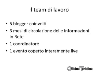 Il	
  team	
  di	
  lavoro	
  

•  5	
  blogger	
  coinvolB	
  
•  3	
  mesi	
  di	
  circolazione	
  delle	
  informazioni	
  
   in	
  Rete	
  
•  1	
  coordinatore	
  
•  1	
  evento	
  coperto	
  interamente	
  live	
  
 