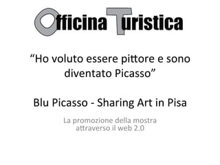 “Ho	
  voluto	
  essere	
  pi.ore	
  e	
  sono	
  
           diventato	
  Picasso”	
  
                            	
  
 Blu	
  Picasso	
  -­‐	
  Sharing	
  Art	
  in	
  Pisa	
  
                            	
  
          La	
  promozione	
  della	
  mostra	
  	
  
                a.raverso	
  il	
  web	
  2.0	
  
                         	
  
 