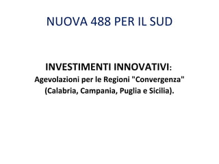 NUOVA 488 PER IL SUD
INVESTIMENTI INNOVATIVI:
Agevolazioni per le Regioni "Convergenza"
(Calabria, Campania, Puglia e Sicilia).

 