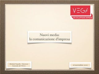 Nuovi media:
                               la comunicazione d’impresa




Michele Vianello - Direttore
   Generale del VEGA                                        16 novembre 2010
 