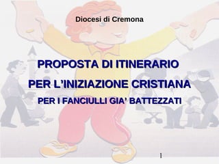 Diocesi di Cremona




 PROPOSTA DI ITINERARIO
PER L’INIZIAZIONE CRISTIANA
 PER I FANCIULLI GIA’ BATTEZZATI




                              1
 