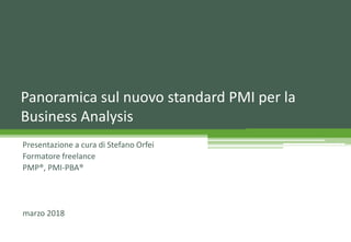 Panoramica sul nuovo standard PMI per la
Business Analysis
Presentazione a cura di Stefano Orfei
Formatore freelance
PMP®, PMI-PBA®
marzo 2018
 