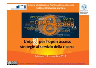 Sistema bibliotecario e Archivio storico di Ateneo

Settore Biblioteca digitale

Unip

per l’open access

strategie al servizio della ricerca
Palermo, 18 novembre 2013
1
Quest'opera è distribuita con Licenza Creative Commons Attribuzione - Non commerciale - Condividi allo stesso modo 3.0 Unported.

 