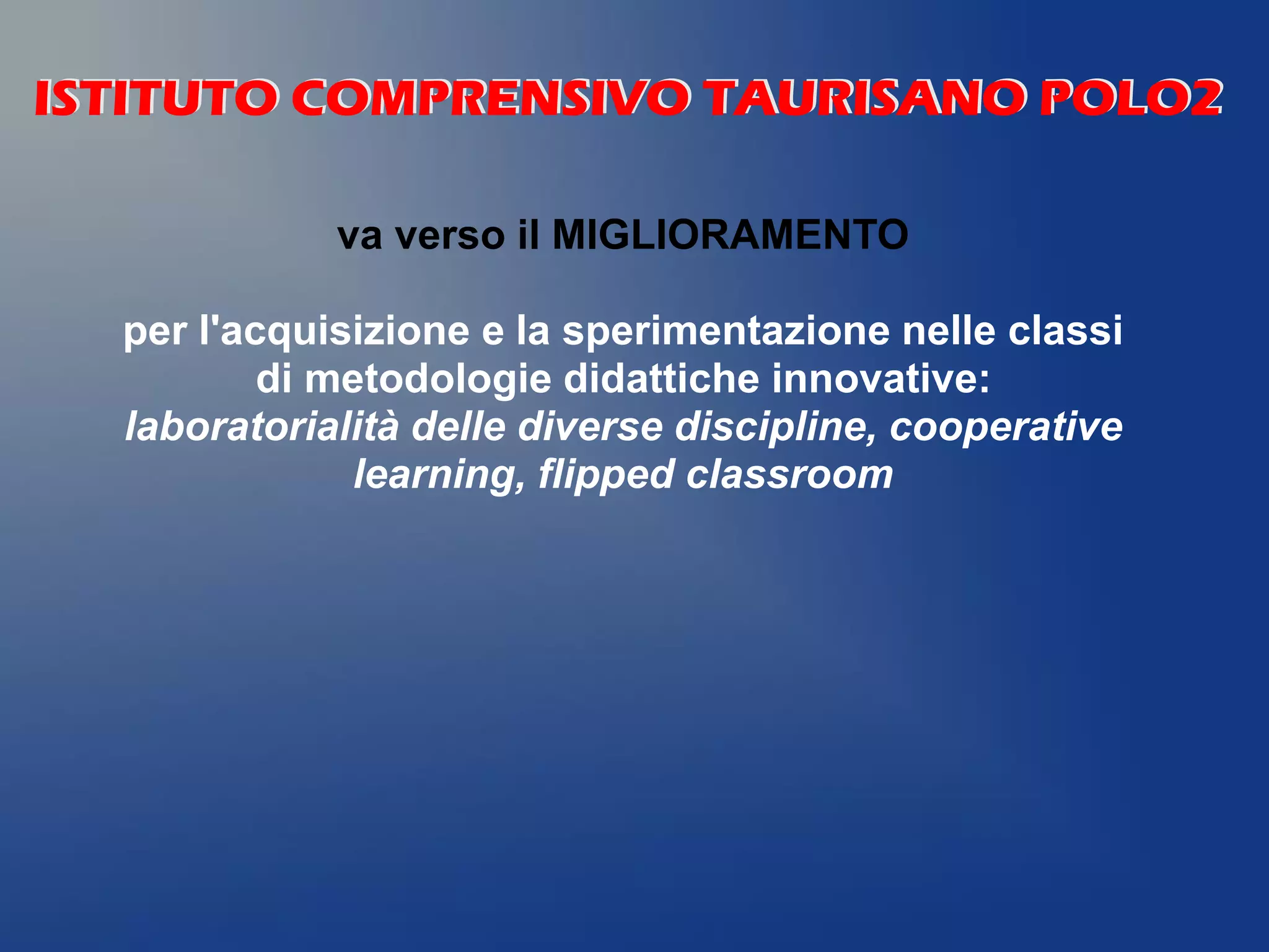 va verso il MIGLIORAMENTO
per l'acquisizione e la sperimentazione nelle classi
di metodologie didattiche innovative:
laboratorialità delle diverse discipline, cooperative
learning, flipped classroom
ISTITUTO COMPRENSIVO TAURISANO POLO2ISTITUTO COMPRENSIVO TAURISANO POLO2
 