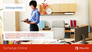 Exchange Online
La tua email ti segue su tutti i tuoi dispositivi e puoi
condividere facilmente e in modo sicuro con 50 GB di
memoria per utente.
 