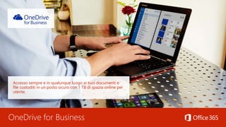 OneDrive for Business
Accesso sempre e in qualunque luogo ai tuoi documenti e
file custoditi in un posto sicuro con 1 TB di spazio online per
utente.
 