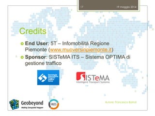 Credits
 End User: 5T – Infomobilità Regione
Piemonte (www.muoversinpiemonte.it)
 Sponsor: SISTeMA ITS – Sistema OPTIMA di
gestione traffico
19 maggio 2014
Autore: Francesco Bartoli
17
 