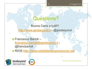 Questions?
Buona Cena a tutti!!!
http://www.geobeyond.it - @geobeyond
 Francesco Bartoli –
francesco.bartoli@geobeyond.it -
@francbartoli
 RIOS http://www.reteitalianaopensource.net
19 maggio 2014
Autore: Francesco Bartoli
18
 