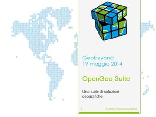 OpenGeo Suite
Una suite di soluzioni
geografiche
Geobeyond
19 maggio 2014
Autore: Francesco Bartoli1
 