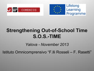 Strengthening Out-of-School Time
S.O.S.-TIME
Yalova - November 2013
Istituto Omnicomprensivo “F.lli Rosseli – F. Rasetti”

 