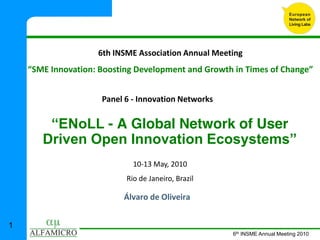 6th  INSME  Association  Annual  Meeting




     Panel  6  -­‐ Innovation  Networks

      - A Global Network of User

              10-­‐13  May,  2010
            Rio  de  Janeiro,  Brazil

           Álvaro  de  Oliveira


1
                                          6th INSME Annual Meeting 2010
 