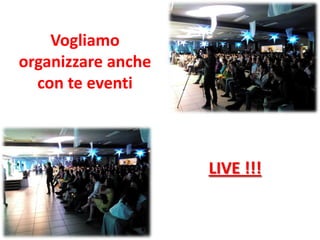 Vogliamo
organizzare anche
con te eventi
LIVE !!!
 