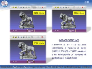 1200 pixels 1800 pixels
2672 pixels
NUVOLE DI PUNTI
l ’ a u m e n t o d i r i s o l u z i o n e
incrementa il numero di punti
(148932, 350972 e 734973 vertices)
a cui corrisponde un aumento di
dettaglio dei modelli finali
 