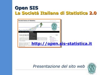 Open SIS  La Società Italiana di Statistica  2.0 http://open.sis-statistica.it Presentazione del sito web  