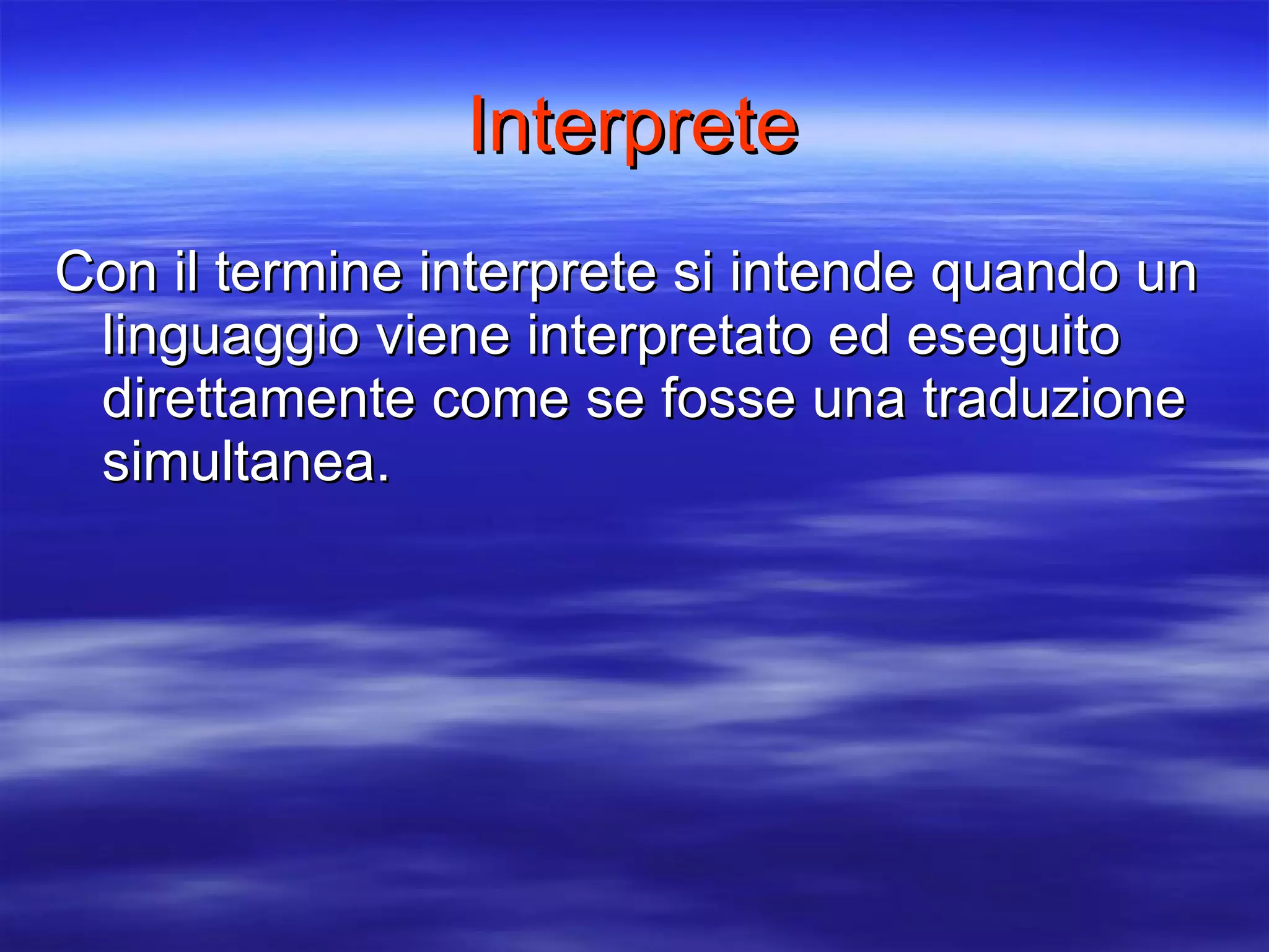 Interprete Con il termine interprete si intende quando un linguaggio viene interpretato ed eseguito  direttamente come se fosse una traduzione simultanea.  