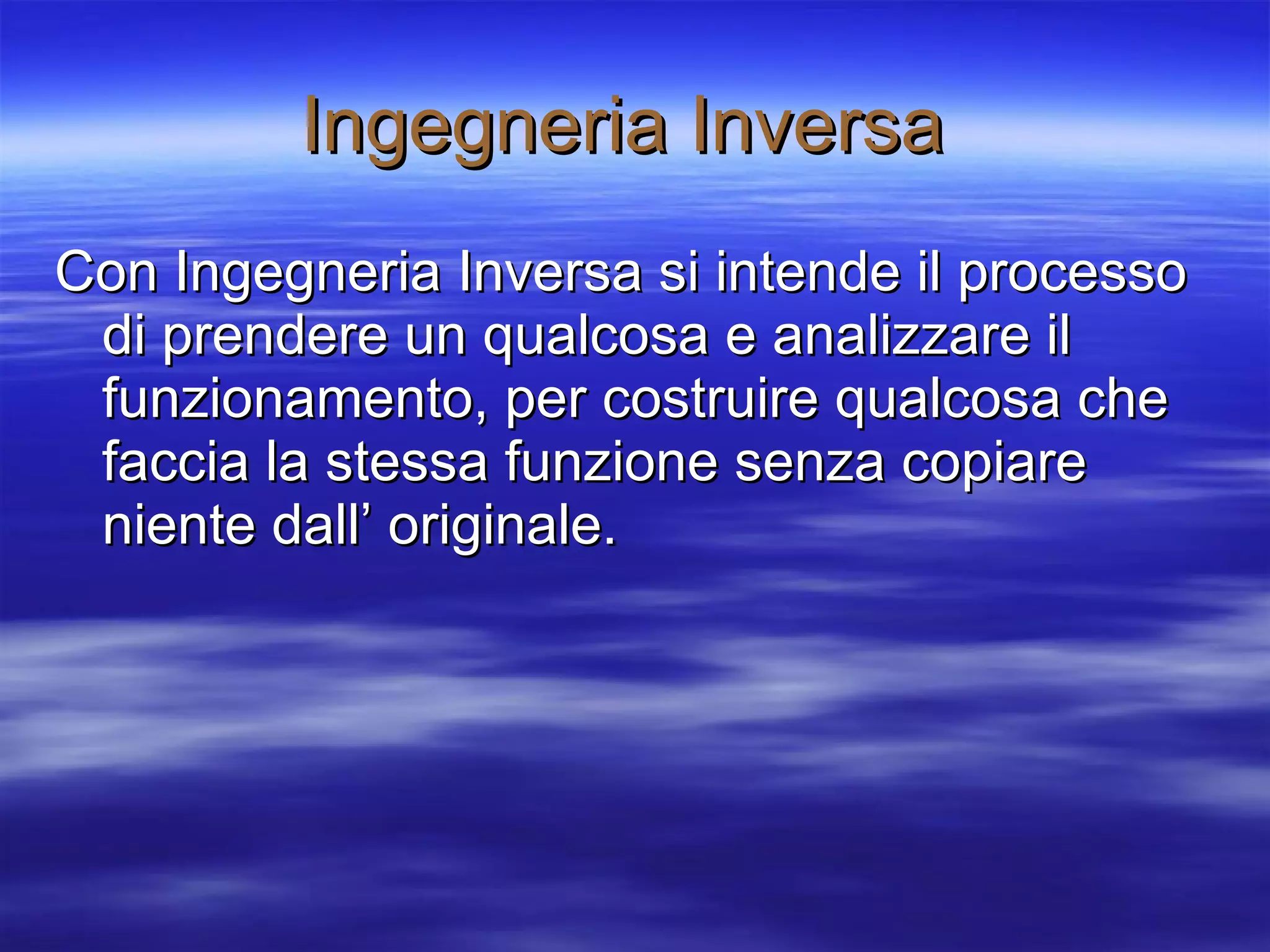 Ingegneria Inversa   Con Ingegneria Inversa si intende il processo di prendere un qualcosa e analizzare il funzionamento, per costruire qualcosa che faccia la stessa funzione senza copiare niente dall’ originale. 