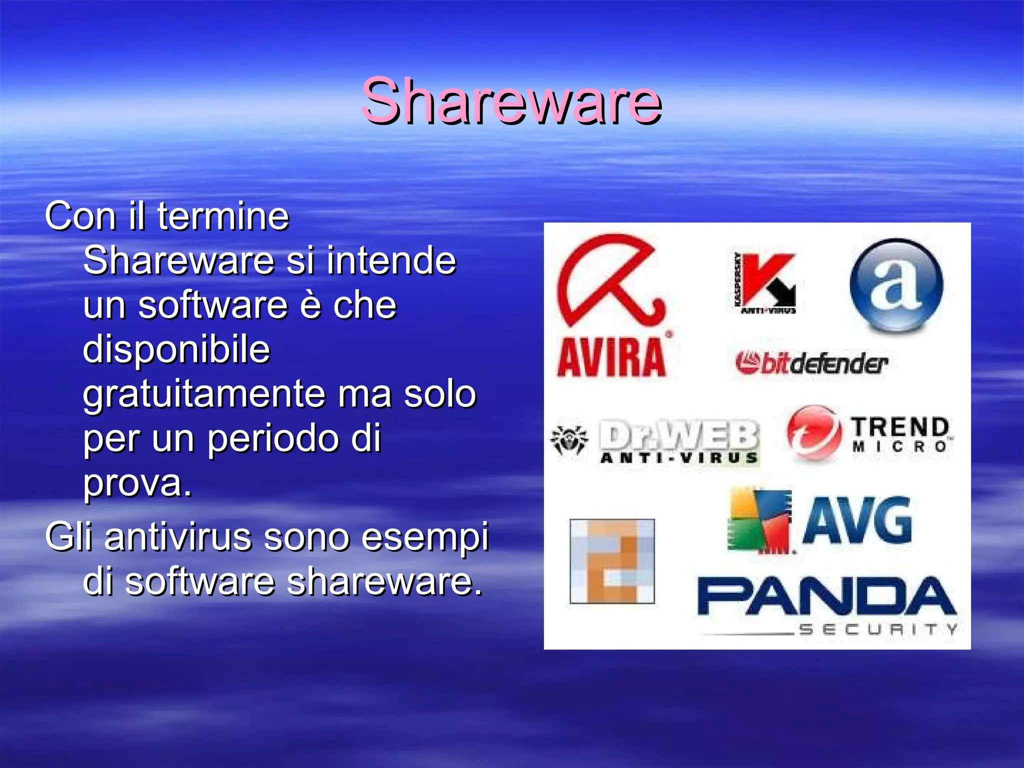 Shareware Con il termine Shareware si intende un software è che disponibile gratuitamente ma solo per un periodo di prova. Gli antivirus sono esempi di software shareware. 