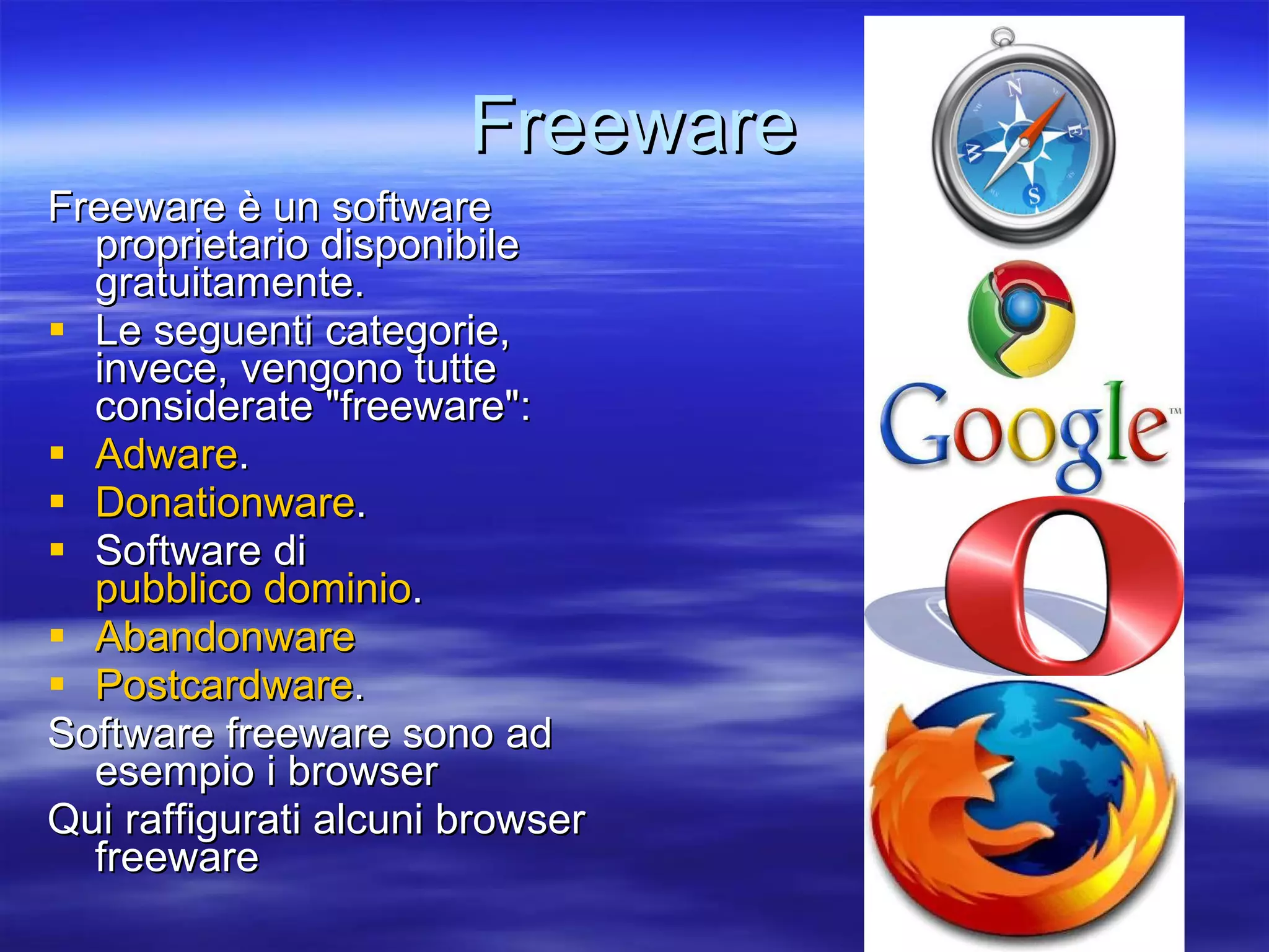 Freeware Freeware è un software proprietario disponibile gratuitamente. Le seguenti categorie, invece, vengono tutte considerate &quot;freeware&quot;: Adware .  Donationware .  Software di  pubblico dominio .  Abandonware Postcardware .  Software freeware sono ad esempio i browser Qui raffigurati alcuni browser freeware 