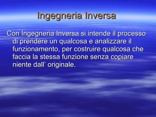 Ingegneria Inversa   Con Ingegneria Inversa si intende il processo di prendere un qualcosa e analizzare il funzionamento, per costruire qualcosa che faccia la stessa funzione senza copiare niente dall’ originale. 