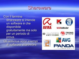 Shareware Con il termine Shareware si intende un software è che disponibile gratuitamente ma solo per un periodo di prova. Gli antivirus sono esempi di software shareware. 