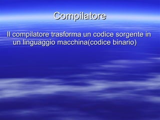 Compilatore Il compilatore trasforma un codice sorgente in un linguaggio macchina(codice binario) 
