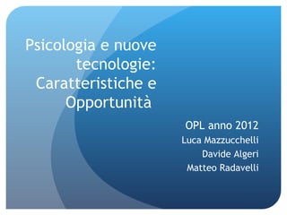 Psicologia e nuove
       tecnologie:
 Caratteristiche e
      Opportunità
                     OPL anno 2012
                     Luca Mazzucchelli
                         Davide Algeri
                      Matteo Radavelli
 