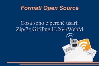 Formati Open Source
Cosa sono e perché usarli
Zip/7z Gif/Png H.264/WebM
 