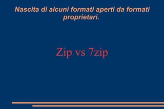 Nascita di alcuni formati aperti da formati
proprietari.
Zip vs 7zip
 