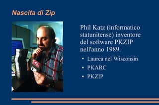 Nascita di Zip
Phil Katz (informatico
statunitense) inventore
del software PKZIP
nell'anno 1989.
● Laurea nel Wisconsin
● PKARC
● PKZIP
 