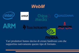 WebM
Vari produttori hanno deciso di creare hardware con che
supportino nativamente questo tipo di formato.
 