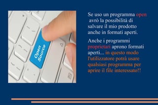 Se uso un programma open
avrò la possibilità di
salvare il mio prodotto
anche in formati aperti.
Anche i programmi
proprietari aprono formati
aperti... in questo modo
l'utilizzatore potrà usare
qualsiasi programma per
aprire il file interessato!!
 