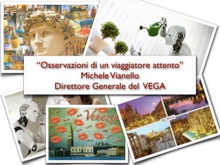 “Osservazioni di un viaggiatore attento”
           Michele Vianello
    Direttore Generale del VEGA
 