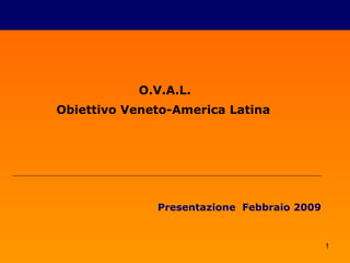 O.V.A.L.
Obiettivo Veneto-America Latina




              Presentazione Febbraio 2009


                                            1
 