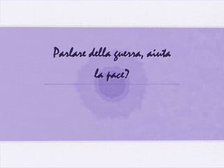 Parlare della guerra, aiuta
         la pace?
 