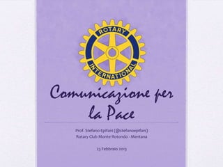 Comunicazione per
    la Pace
   Prof. Stefano Epifani (@stefanoepifani)
   Rotary Club Monte Rotondo - Mentana

              23 Febbraio 2013
 