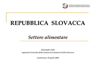 REPUBBLICA  SLOVAC C A Settore alimentare Alessandro Villa Segretario Generale della Camera di Commercio Italo-Slovacca Castelvetro, 19 aprile 2010 