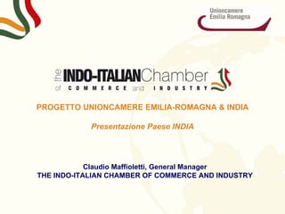 s
PROGETTO UNIONCAMERE EMILIA-ROMAGNA & INDIA

            Presentazione Paese INDIA




            Claudio Maffioletti, General Manager
THE INDO-ITALIAN CHAMBER OF COMMERCE AND INDUSTRY
 