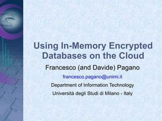 Using In-Memory Encrypted Databases on the Cloud Francesco (and Davide) Pagano [email_address] Department of Information Technology Università degli Studi di Milano - Italy 