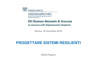 Progettare sistemi resilienti
PROGETTARE SISTEMI RESILIENTI
Stresa, 19 novembre 2015
Attilio Pagano
 
