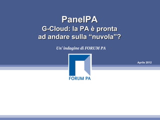 PanelPA
 G-Cloud: la PA è pronta
ad andare sulla “nuvola”?
     Un’ indagine di FORUM PA


                                Aprile 2012
 