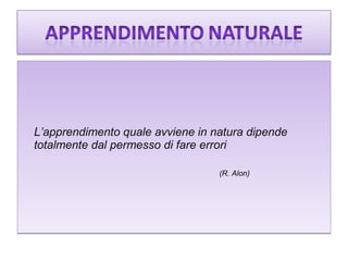 L’apprendimento quale avviene in natura dipende
totalmente dal permesso di fare errori
(R. Alon)

 